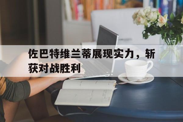 佐巴特维兰蒂展现实力，斩获对战胜利的简单介绍