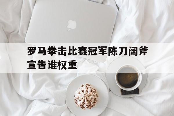 -关于罗马拳击比赛冠军陈刀阔斧宣告谁权重的信息